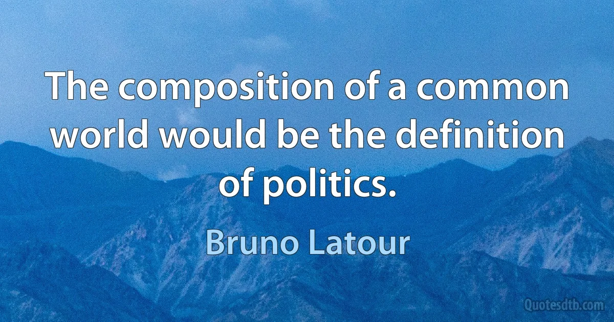 The composition of a common world would be the definition of politics. (Bruno Latour)