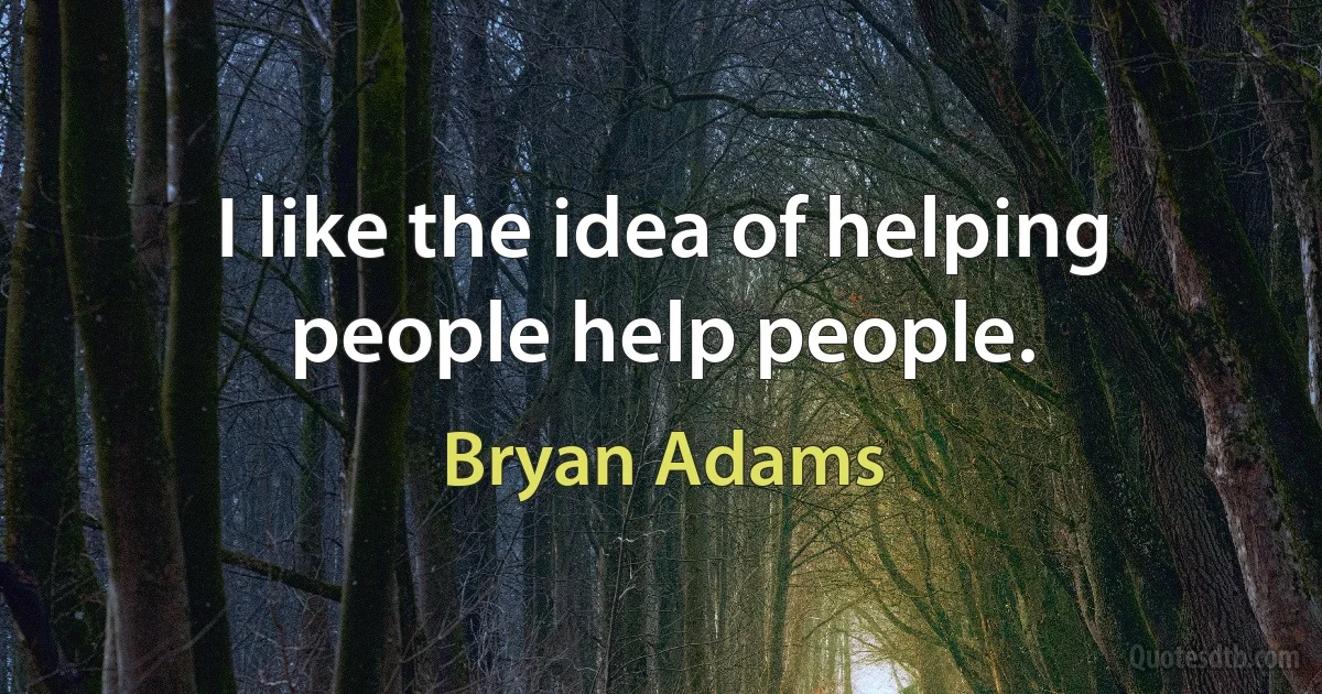 I like the idea of helping people help people. (Bryan Adams)