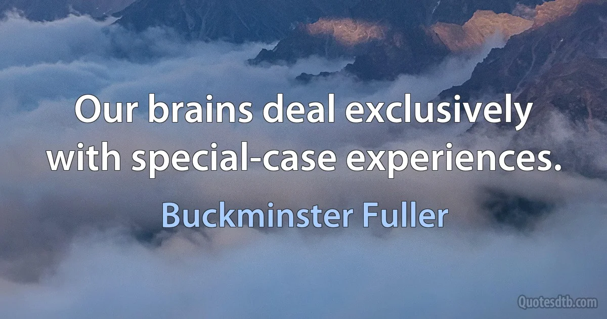 Our brains deal exclusively with special-case experiences. (Buckminster Fuller)