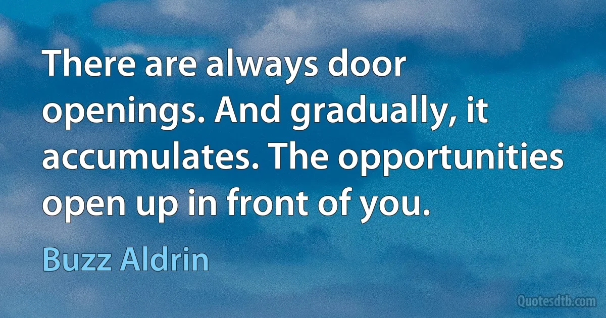 There are always door openings. And gradually, it accumulates. The opportunities open up in front of you. (Buzz Aldrin)