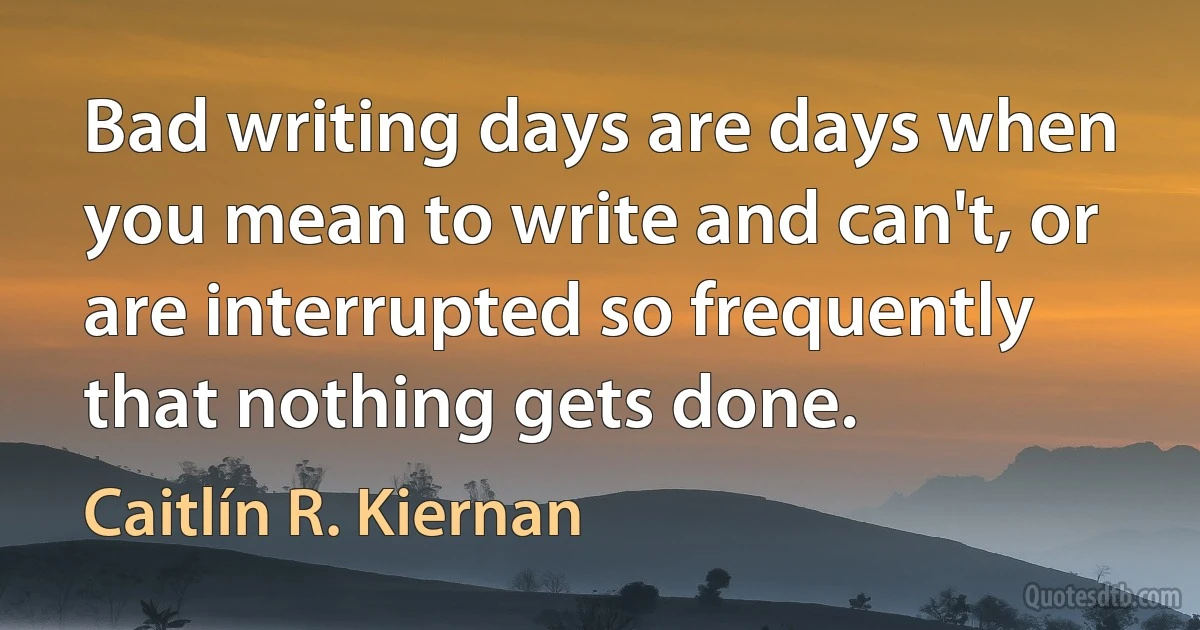 Bad writing days are days when you mean to write and can't, or are interrupted so frequently that nothing gets done. (Caitlín R. Kiernan)