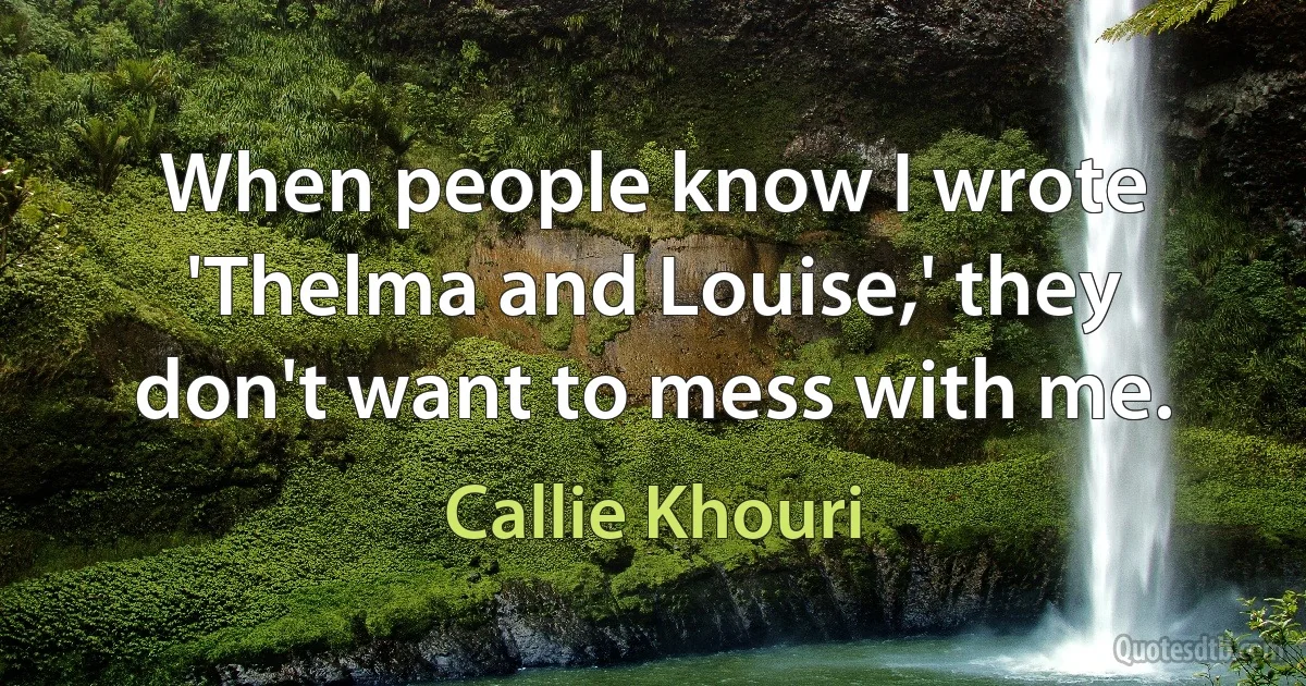 When people know I wrote 'Thelma and Louise,' they don't want to mess with me. (Callie Khouri)