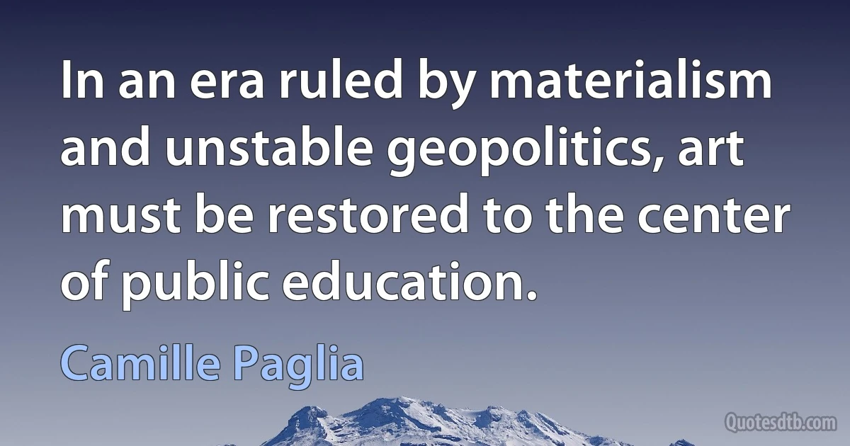 In an era ruled by materialism and unstable geopolitics, art must be restored to the center of public education. (Camille Paglia)