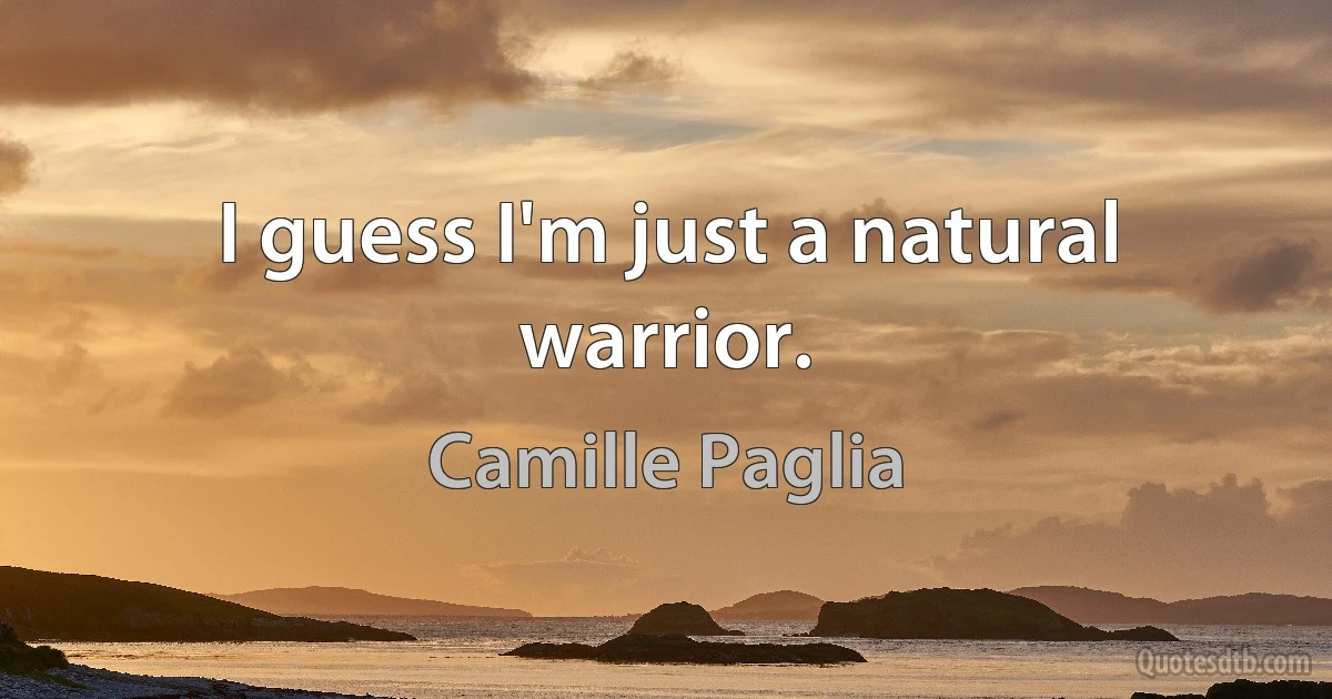 I guess I'm just a natural warrior. (Camille Paglia)