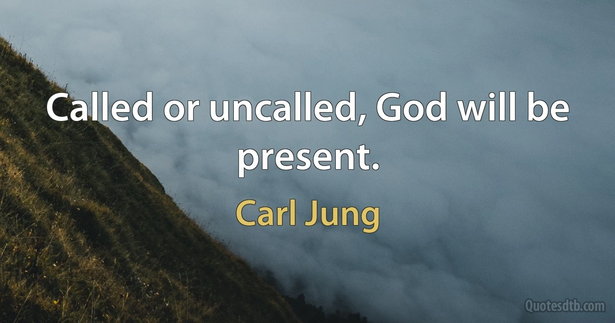 Called or uncalled, God will be present. (Carl Jung)