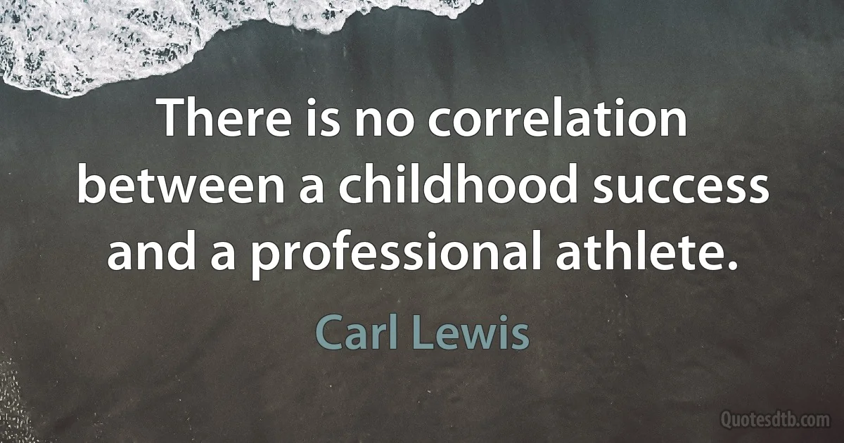 There is no correlation between a childhood success and a professional athlete. (Carl Lewis)