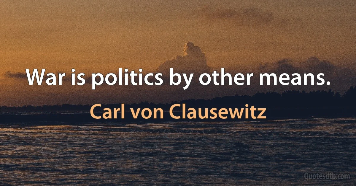 War is politics by other means. (Carl von Clausewitz)