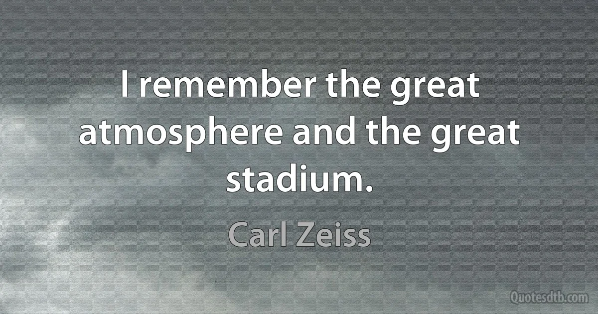 I remember the great atmosphere and the great stadium. (Carl Zeiss)