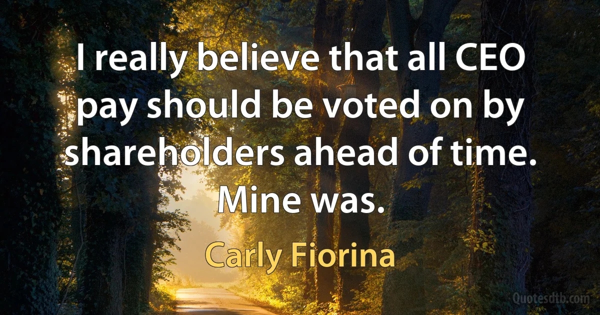 I really believe that all CEO pay should be voted on by shareholders ahead of time. Mine was. (Carly Fiorina)