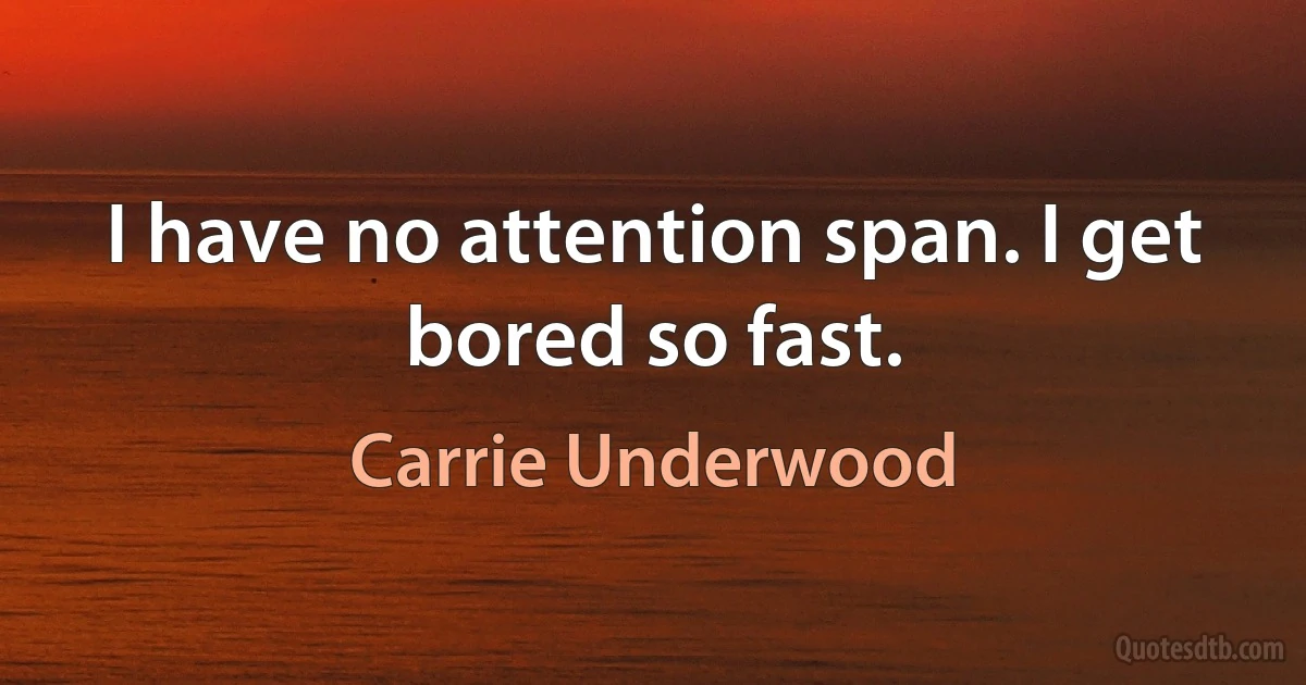 I have no attention span. I get bored so fast. (Carrie Underwood)