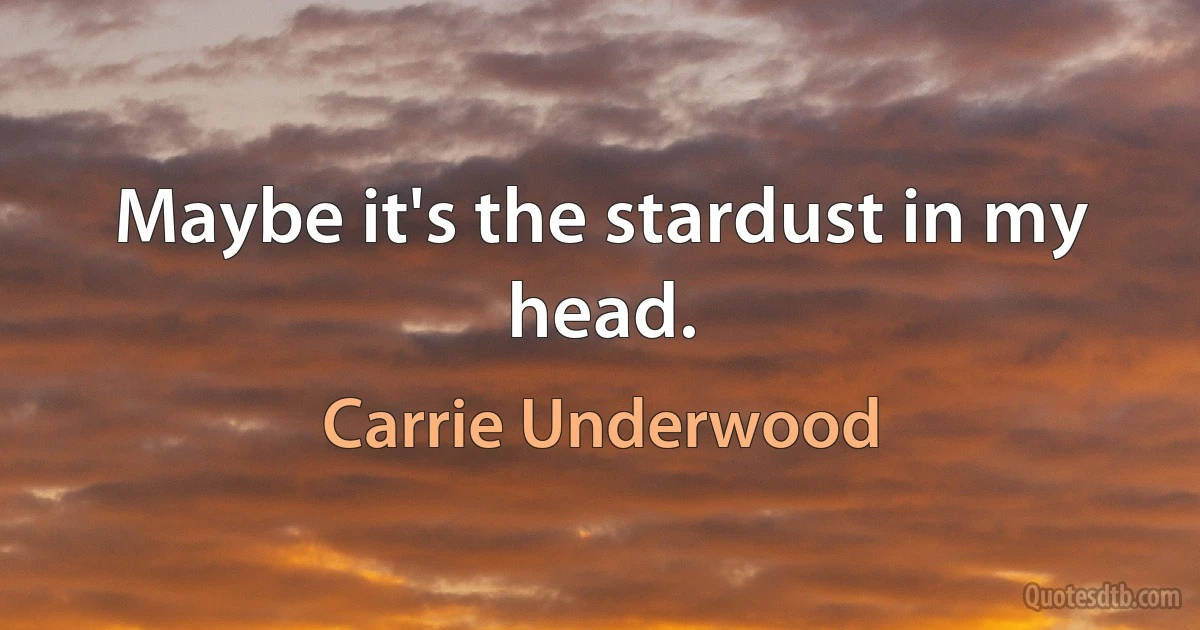 Maybe it's the stardust in my head. (Carrie Underwood)