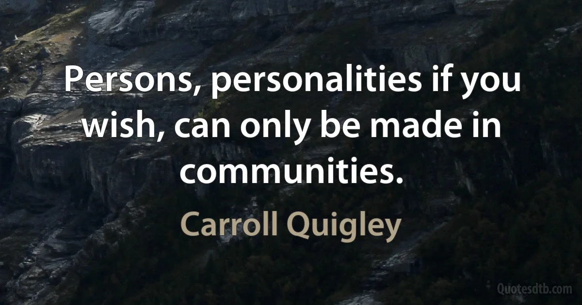 Persons, personalities if you wish, can only be made in communities. (Carroll Quigley)