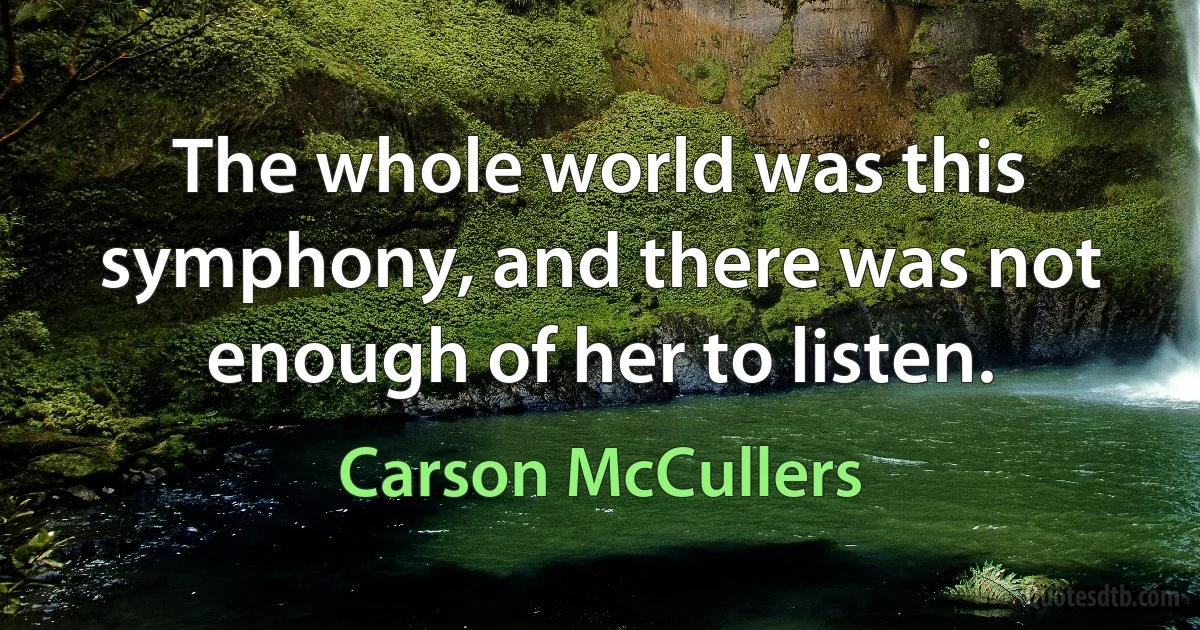 The whole world was this symphony, and there was not enough of her to listen. (Carson McCullers)