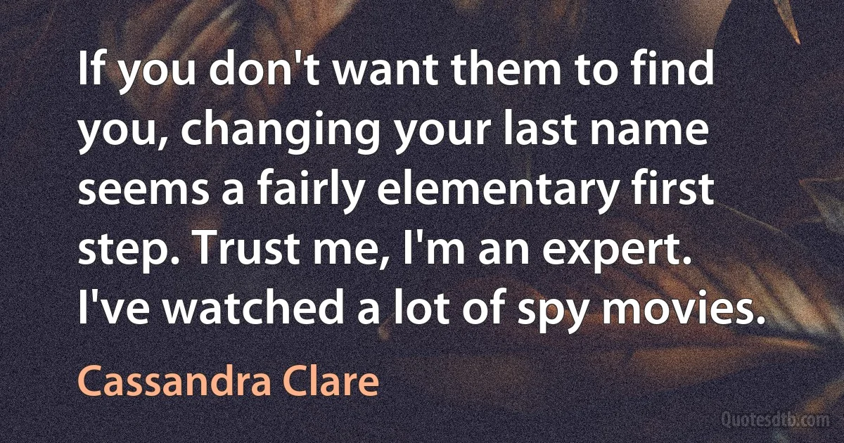 If you don't want them to find you, changing your last name seems a fairly elementary first step. Trust me, I'm an expert. I've watched a lot of spy movies. (Cassandra Clare)