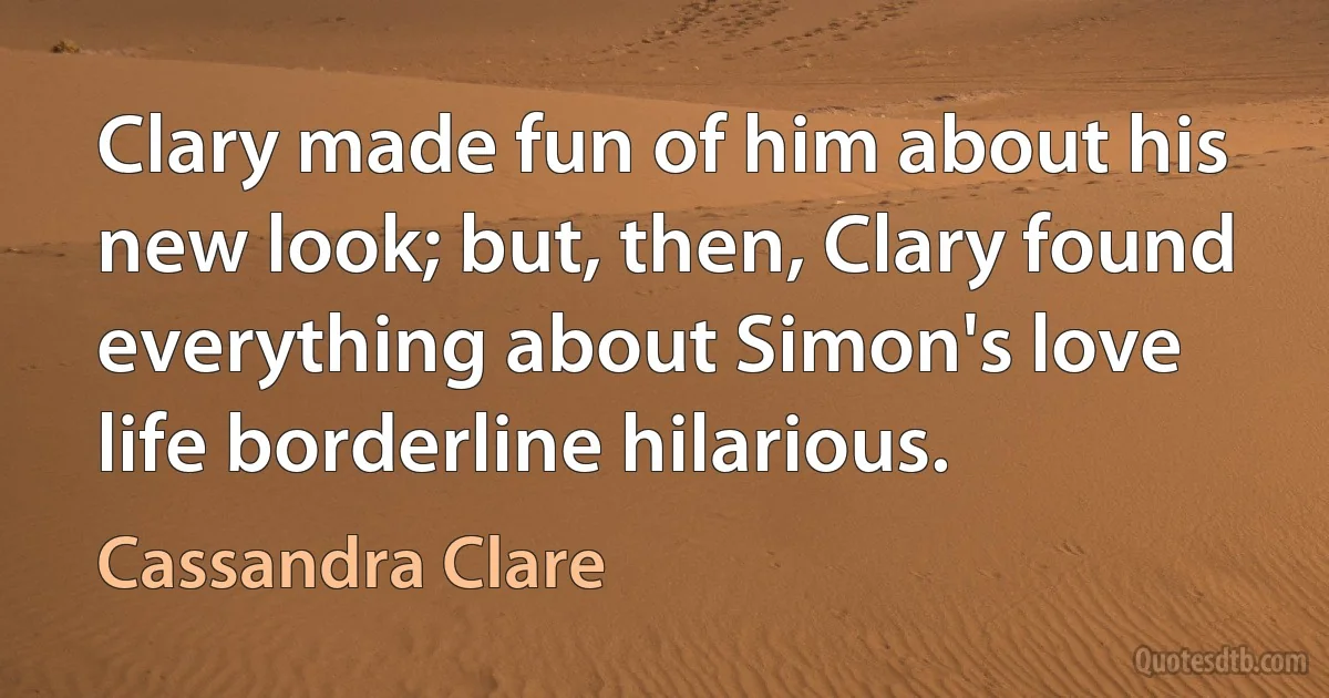 Clary made fun of him about his new look; but, then, Clary found everything about Simon's love life borderline hilarious. (Cassandra Clare)