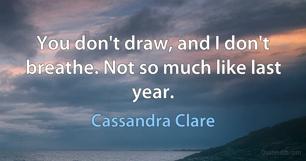 You don't draw, and I don't breathe. Not so much like last year. (Cassandra Clare)