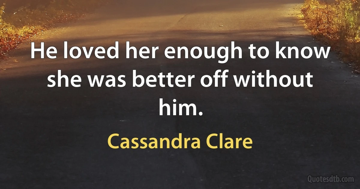 He loved her enough to know she was better off without him. (Cassandra Clare)