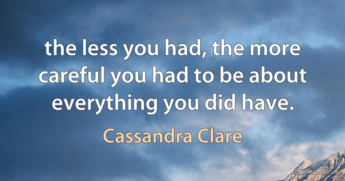 the less you had, the more careful you had to be about everything you did have. (Cassandra Clare)