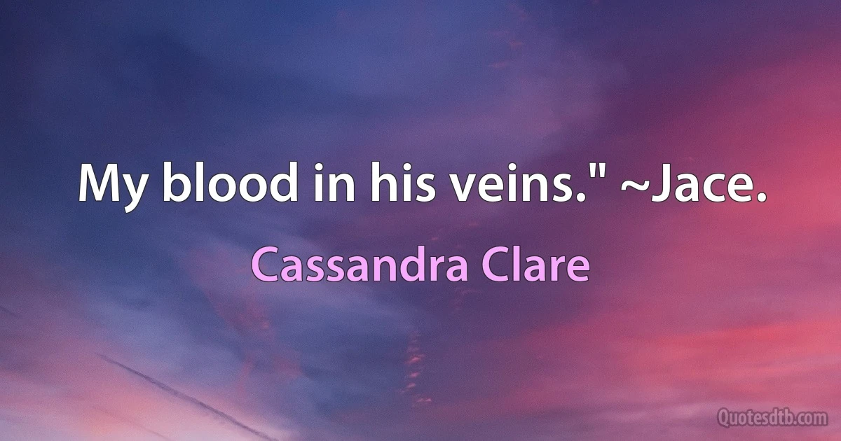 My blood in his veins." ~Jace. (Cassandra Clare)