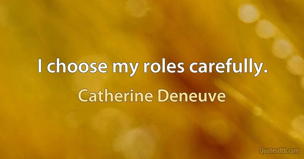 I choose my roles carefully. (Catherine Deneuve)