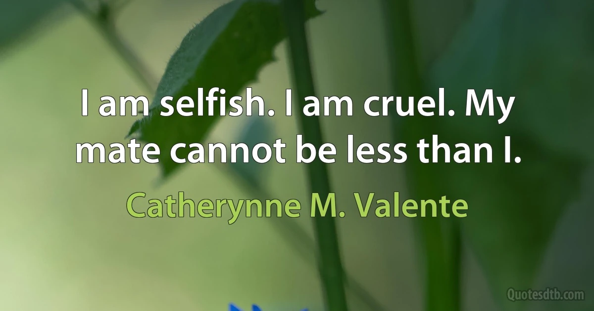 I am selfish. I am cruel. My mate cannot be less than I. (Catherynne M. Valente)