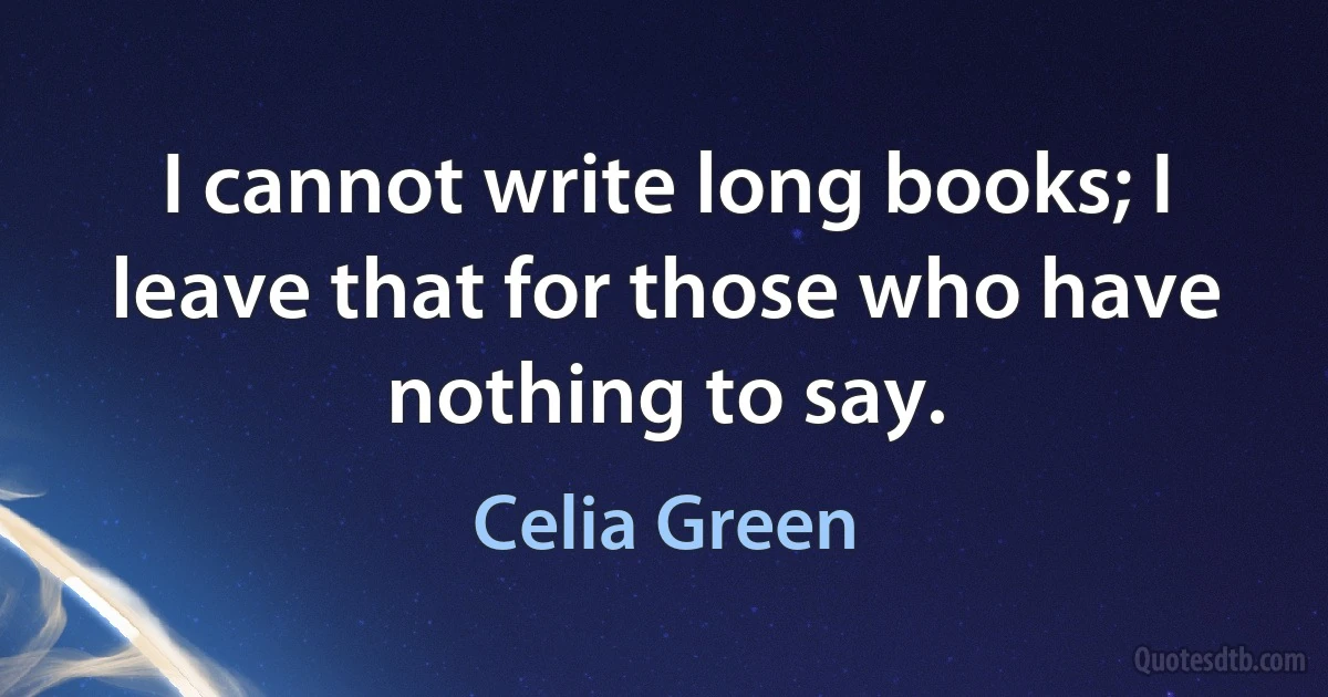 I cannot write long books; I leave that for those who have nothing to say. (Celia Green)