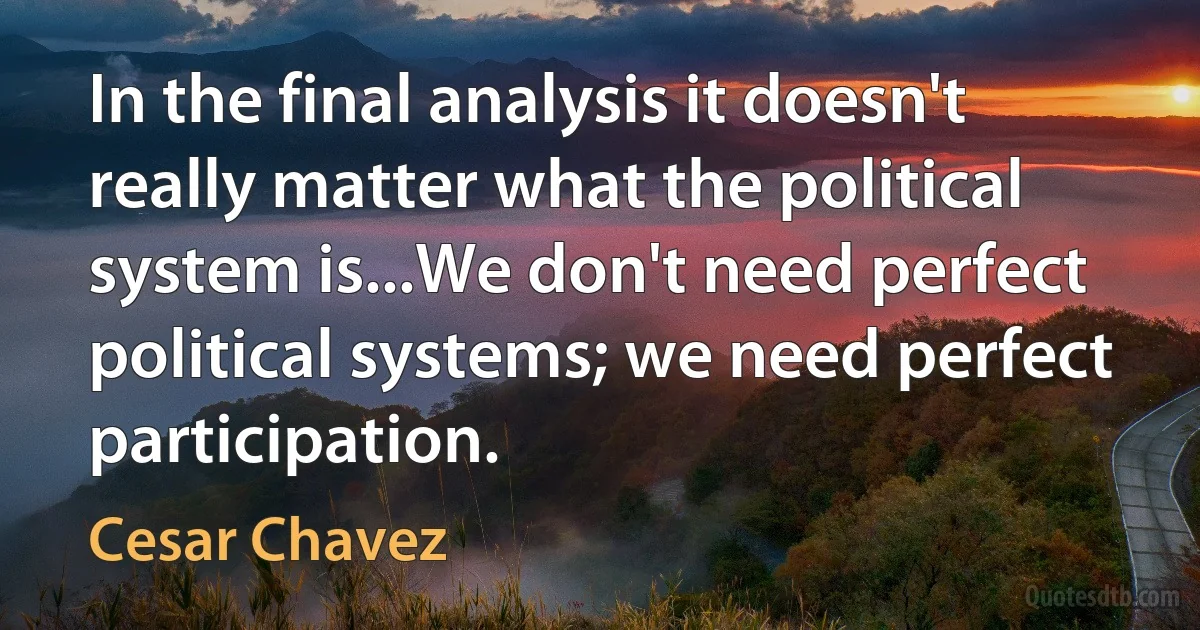 In the final analysis it doesn't really matter what the political system is...We don't need perfect political systems; we need perfect participation. (Cesar Chavez)