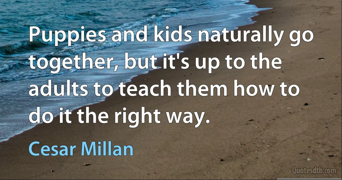 Puppies and kids naturally go together, but it's up to the adults to teach them how to do it the right way. (Cesar Millan)