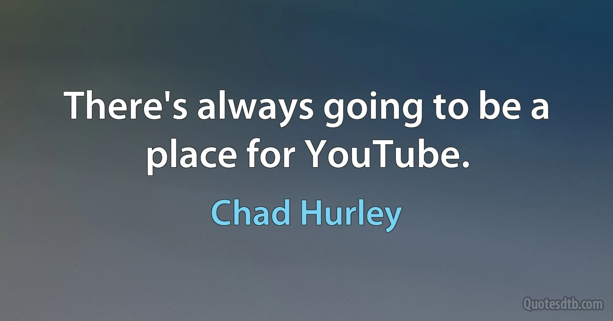 There's always going to be a place for YouTube. (Chad Hurley)