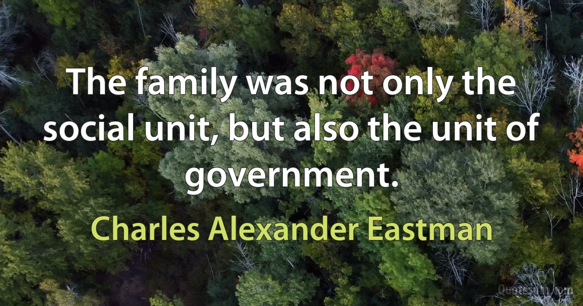 The family was not only the social unit, but also the unit of government. (Charles Alexander Eastman)