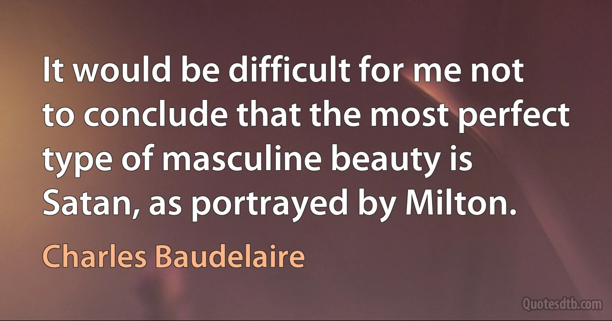 It would be difficult for me not to conclude that the most perfect type of masculine beauty is Satan, as portrayed by Milton. (Charles Baudelaire)