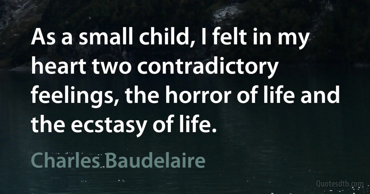 As a small child, I felt in my heart two contradictory feelings, the horror of life and the ecstasy of life. (Charles Baudelaire)