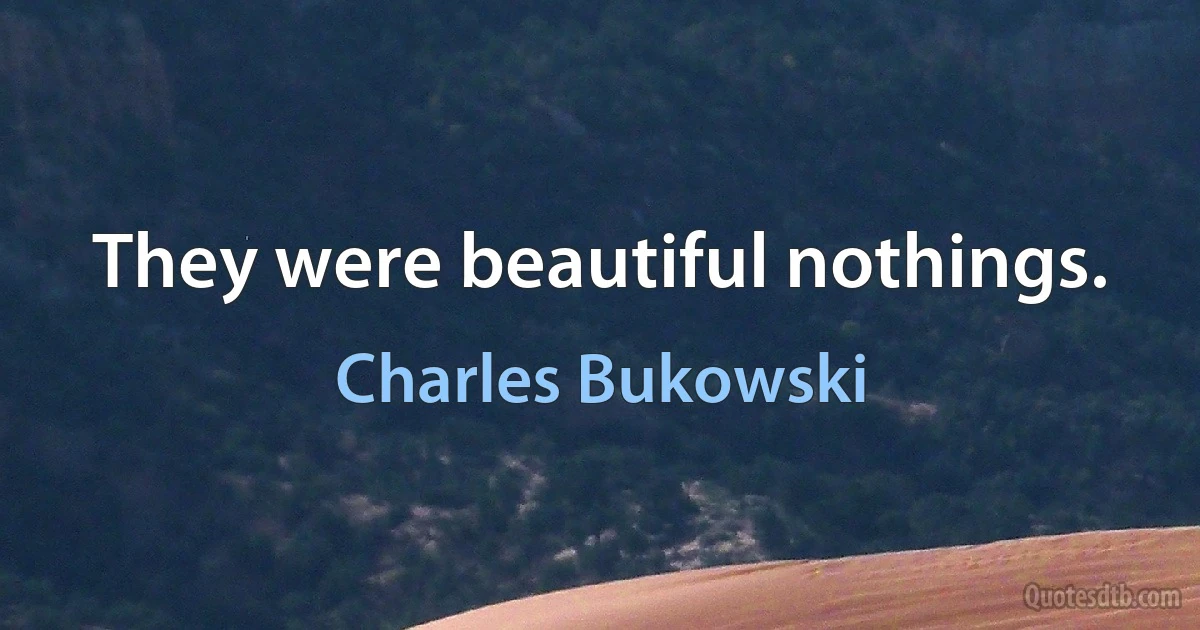 They were beautiful nothings. (Charles Bukowski)