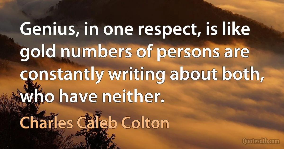 Genius, in one respect, is like gold numbers of persons are constantly writing about both, who have neither. (Charles Caleb Colton)