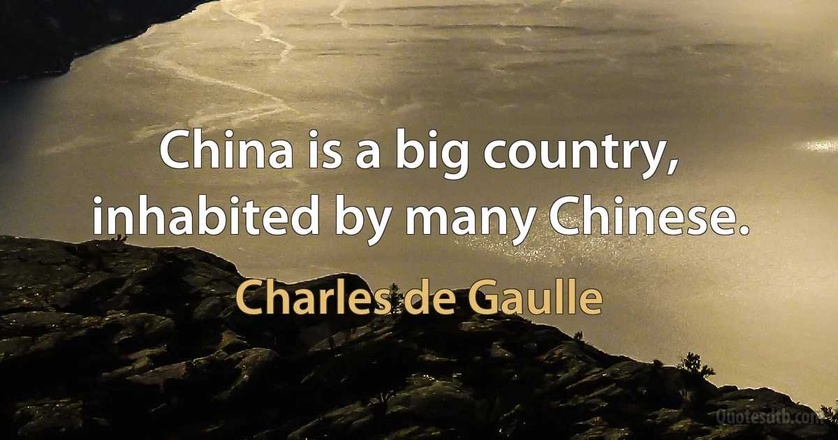 China is a big country, inhabited by many Chinese. (Charles de Gaulle)