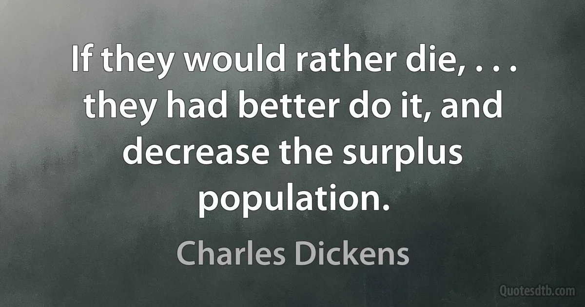 If they would rather die, . . . they had better do it, and decrease the surplus population. (Charles Dickens)