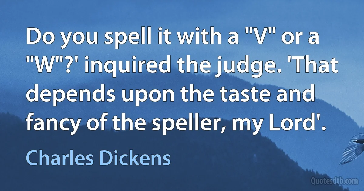 Do you spell it with a "V" or a "W"?' inquired the judge. 'That depends upon the taste and fancy of the speller, my Lord'. (Charles Dickens)