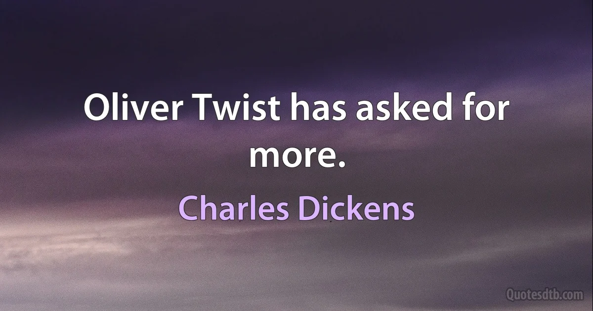 Oliver Twist has asked for more. (Charles Dickens)