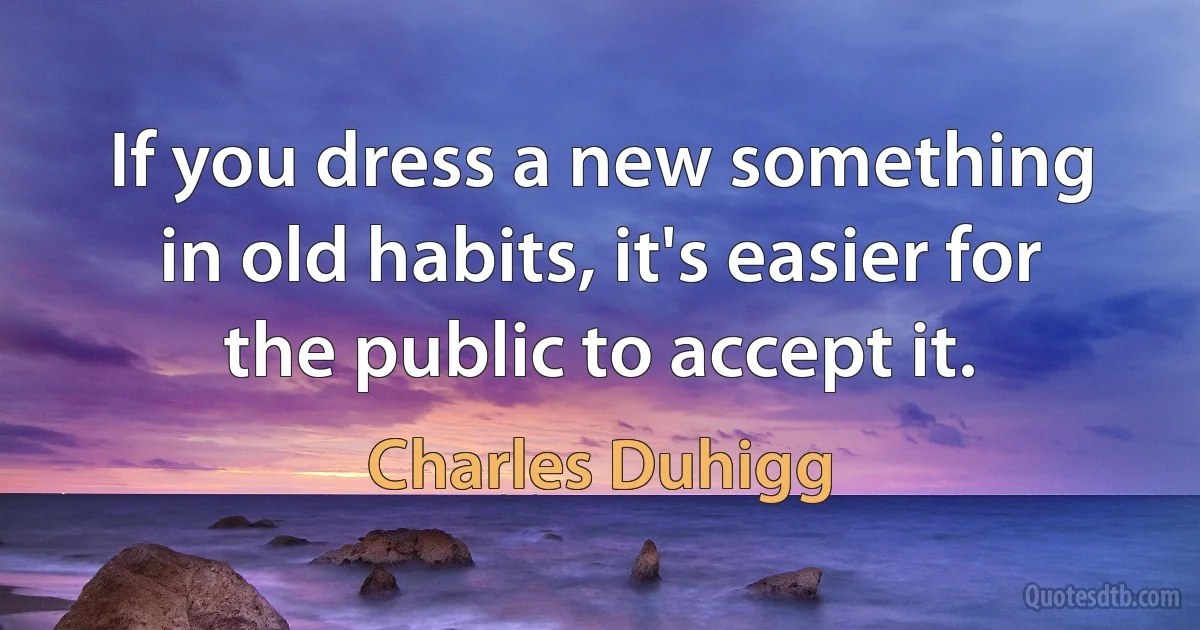 If you dress a new something in old habits, it's easier for the public to accept it. (Charles Duhigg)