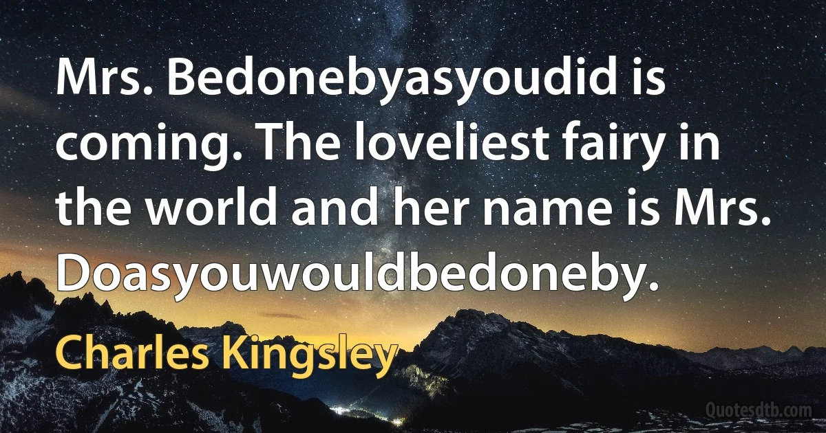 Mrs. Bedonebyasyoudid is coming. The loveliest fairy in the world and her name is Mrs. Doasyouwouldbedoneby. (Charles Kingsley)