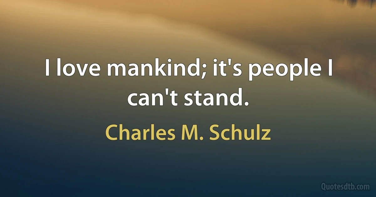 I love mankind; it's people I can't stand. (Charles M. Schulz)