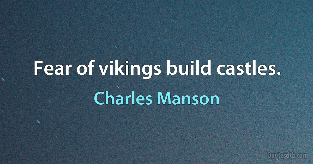 Fear of vikings build castles. (Charles Manson)