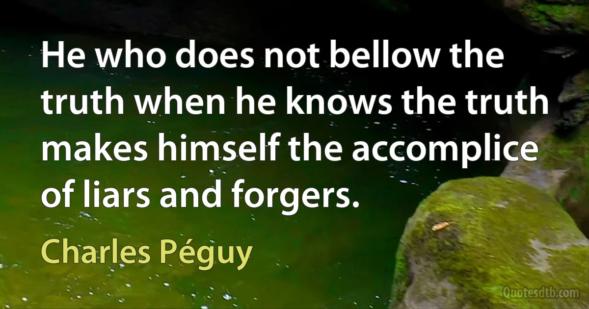 He who does not bellow the truth when he knows the truth makes himself the accomplice of liars and forgers. (Charles Péguy)