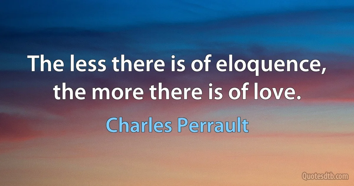 The less there is of eloquence, the more there is of love. (Charles Perrault)