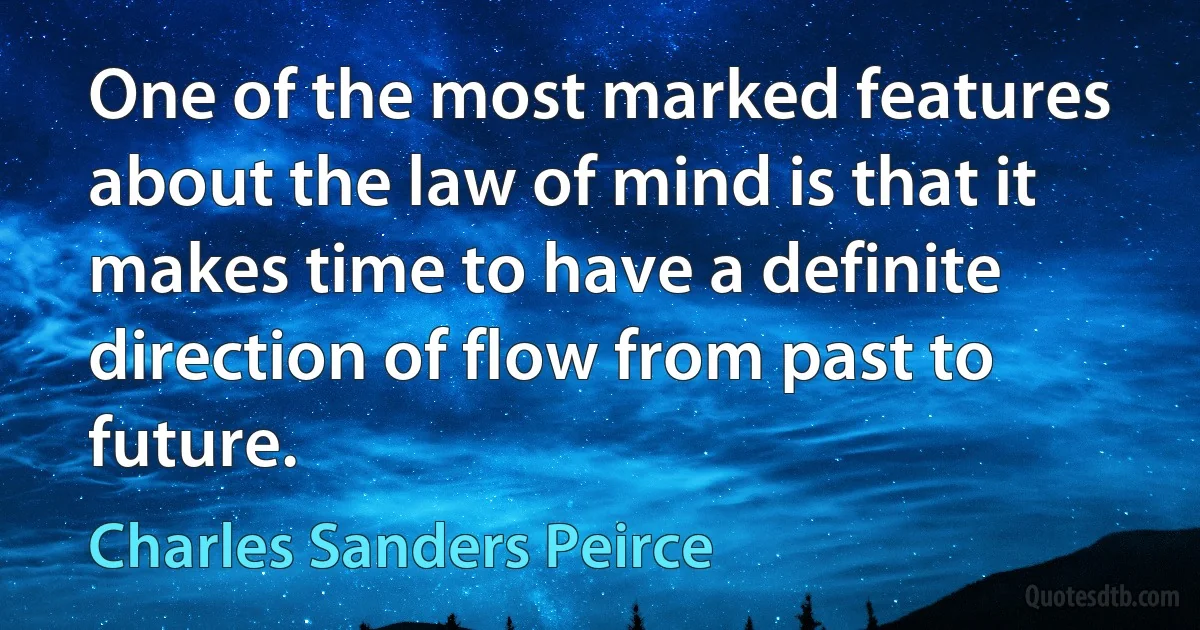 One of the most marked features about the law of mind is that it makes time to have a definite direction of flow from past to future. (Charles Sanders Peirce)