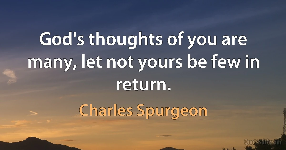 God's thoughts of you are many, let not yours be few in return. (Charles Spurgeon)