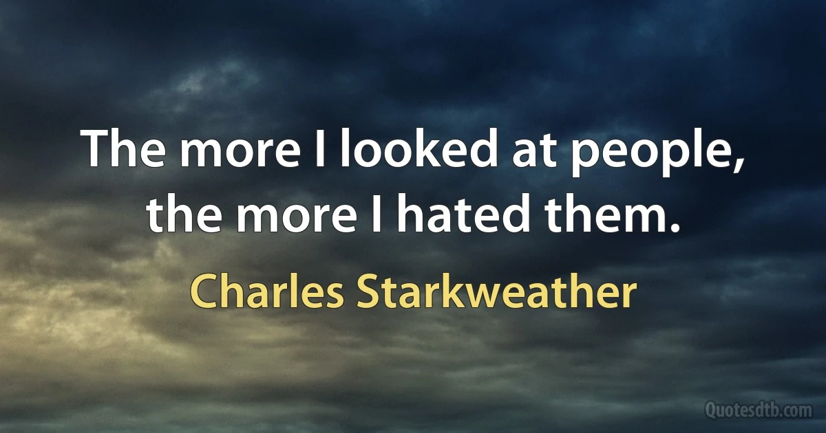 The more I looked at people, the more I hated them. (Charles Starkweather)