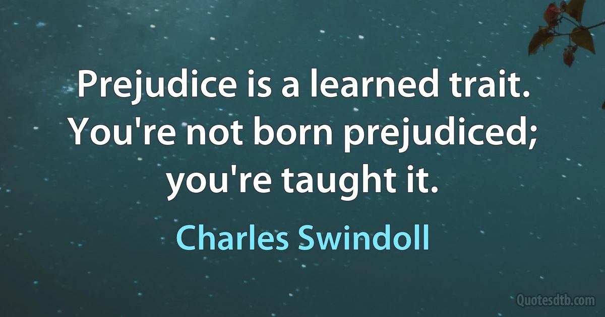 Prejudice is a learned trait. You're not born prejudiced; you're taught it. (Charles Swindoll)