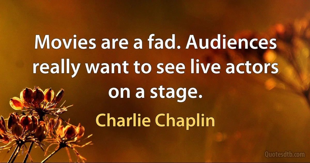 Movies are a fad. Audiences really want to see live actors on a stage. (Charlie Chaplin)