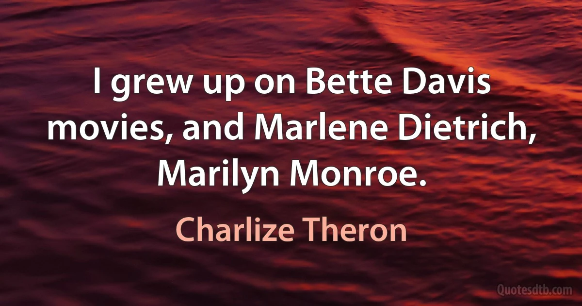 I grew up on Bette Davis movies, and Marlene Dietrich, Marilyn Monroe. (Charlize Theron)